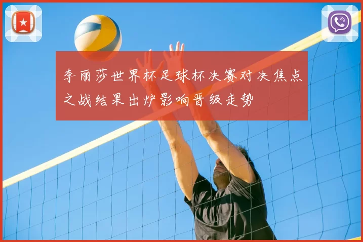 李丽莎世界杯足球杯决赛对决焦点之战结果出炉影响晋级走势