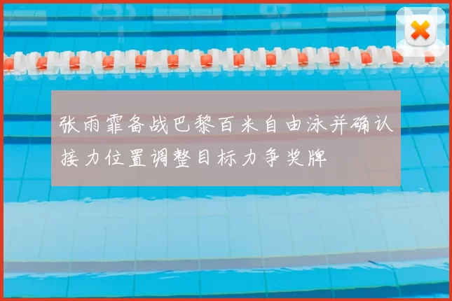 张雨霏备战巴黎百米自由泳并确认接力位置调整目标力争奖牌