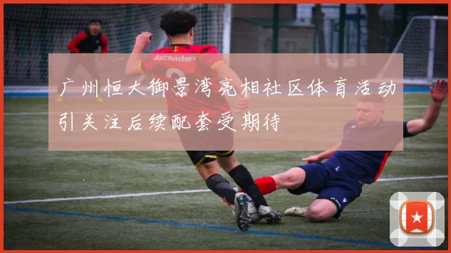 广州恒大御景湾亮相社区体育活动引关注后续配套受期待