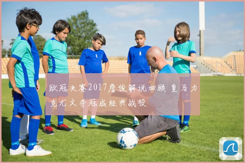 欧冠决赛2017詹俊解说回顾 皇马力克尤文夺冠成经典战役