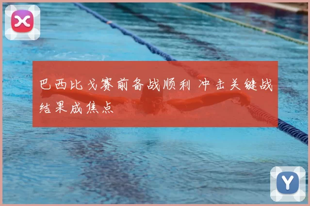 巴西比戈赛前备战顺利 冲击关键战结果成焦点