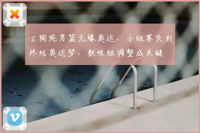 立陶宛男篮无缘奥运，小组赛失利终结奥运梦，教练组调整成关键