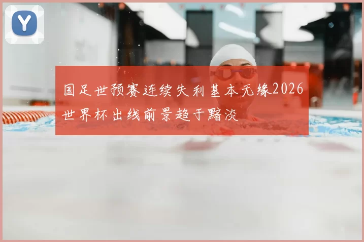 国足世预赛连续失利基本无缘2026世界杯出线前景趋于黯淡