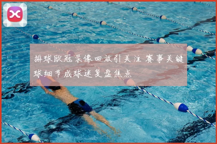 排球欧冠录像回放引关注 赛事关键球细节成球迷复盘焦点