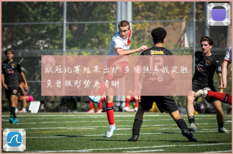 欧冠比赛结果出炉 多场焦点战定胜负晋级形势更清晰