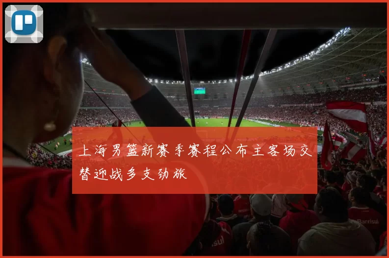 上海男篮新赛季赛程公布主客场交替迎战多支劲旅