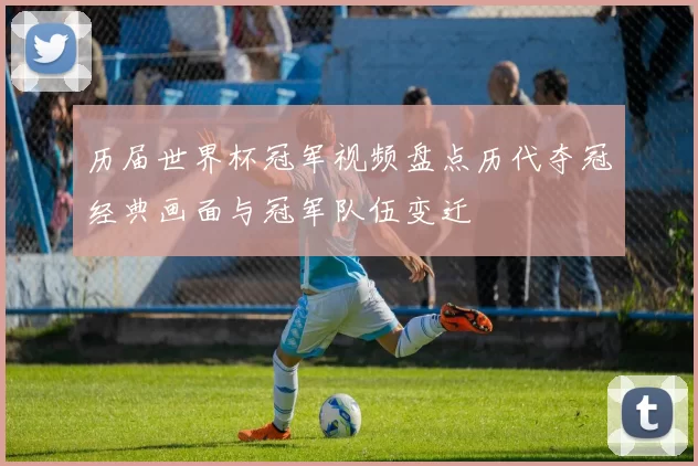 历届世界杯冠军视频盘点历代夺冠经典画面与冠军队伍变迁