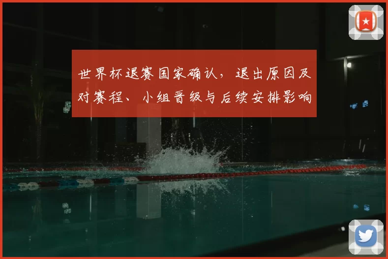 世界杯退赛国家确认，退出原因及对赛程、小组晋级与后续安排影响解读