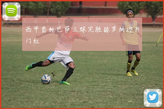 西甲首轮巴萨三球完胜赫罗纳迎开门红