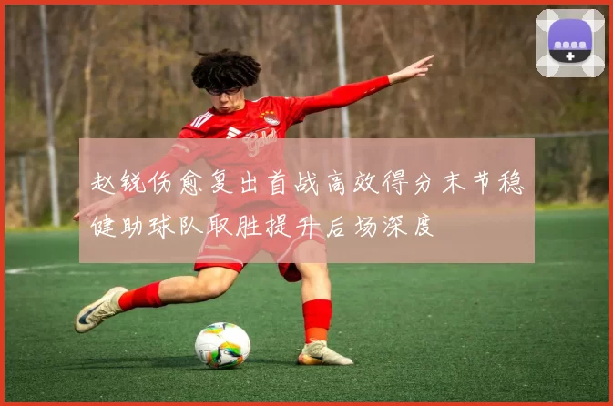 赵锐伤愈复出首战高效得分末节稳健助球队取胜提升后场深度