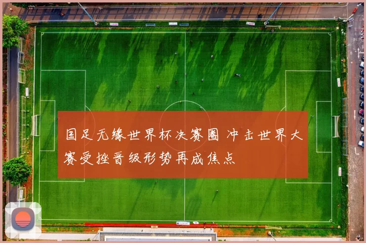 国足无缘世界杯决赛圈 冲击世界大赛受挫晋级形势再成焦点