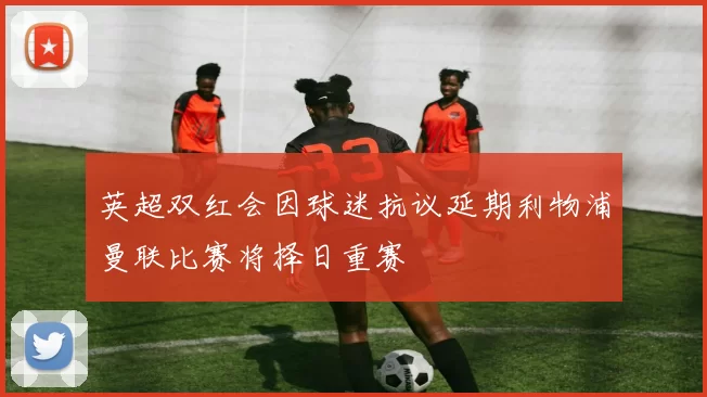 英超双红会因球迷抗议延期利物浦曼联比赛将择日重赛