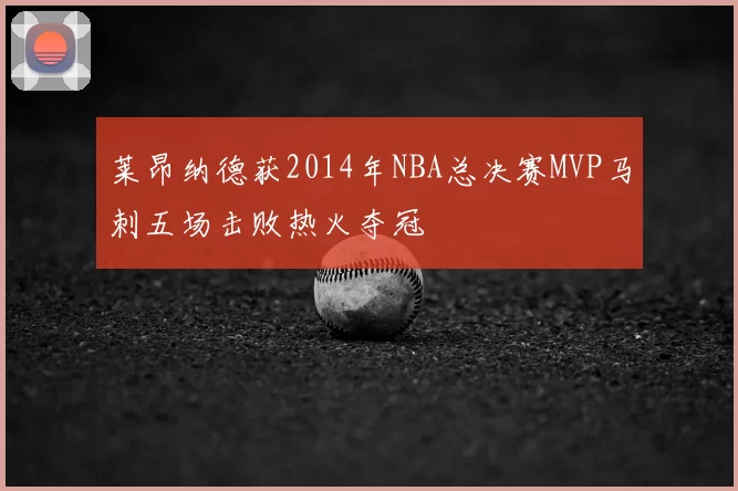 莱昂纳德获2014年NBA总决赛MVP马刺五场击败热火夺冠