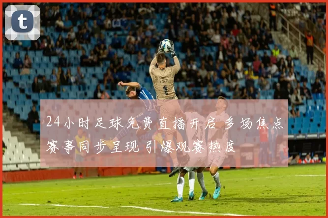 24小时足球免费直播开启 多场焦点赛事同步呈现 引爆观赛热度